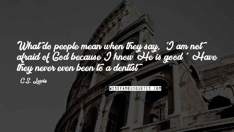 C.S. Lewis Quotes: What do people mean when they say, 'I am not afraid of God because I know He is good'? Have they never even been to a dentist?