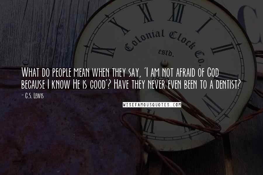 C.S. Lewis Quotes: What do people mean when they say, 'I am not afraid of God because I know He is good'? Have they never even been to a dentist?