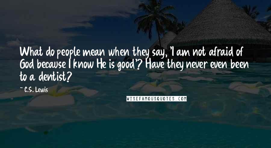 C.S. Lewis Quotes: What do people mean when they say, 'I am not afraid of God because I know He is good'? Have they never even been to a dentist?