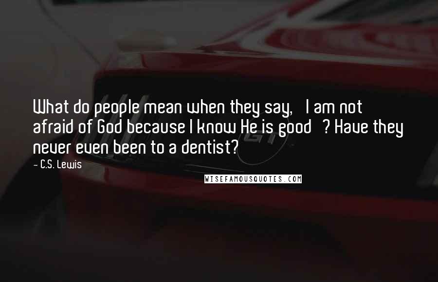 C.S. Lewis Quotes: What do people mean when they say, 'I am not afraid of God because I know He is good'? Have they never even been to a dentist?