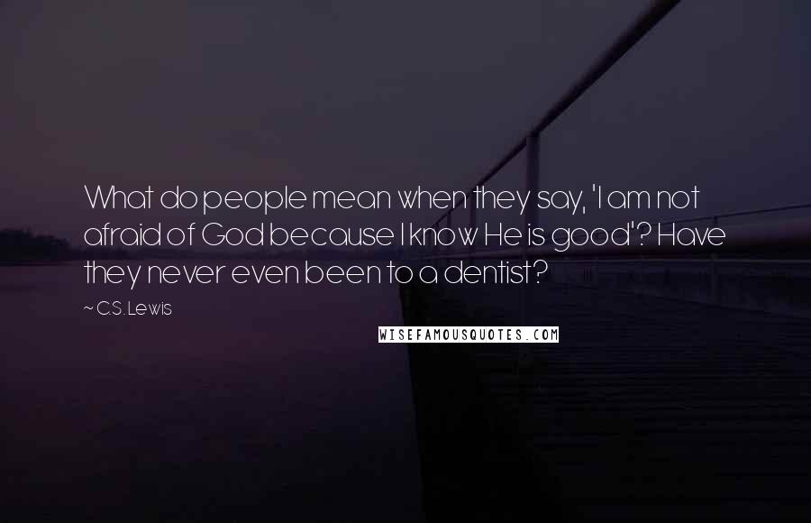 C.S. Lewis Quotes: What do people mean when they say, 'I am not afraid of God because I know He is good'? Have they never even been to a dentist?