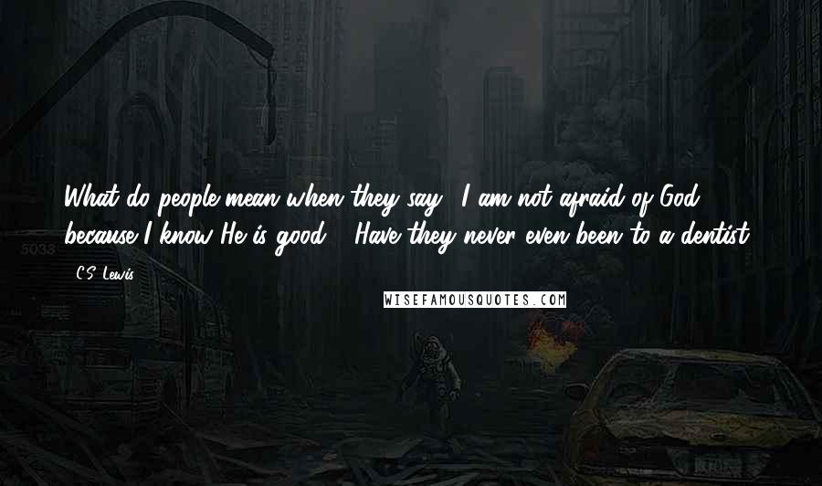 C.S. Lewis Quotes: What do people mean when they say, 'I am not afraid of God because I know He is good'? Have they never even been to a dentist?