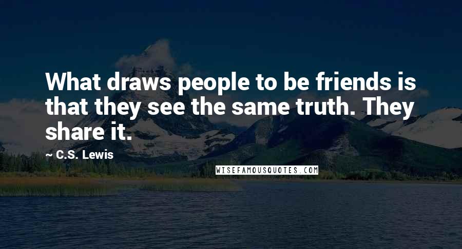 C.S. Lewis Quotes: What draws people to be friends is that they see the same truth. They share it.