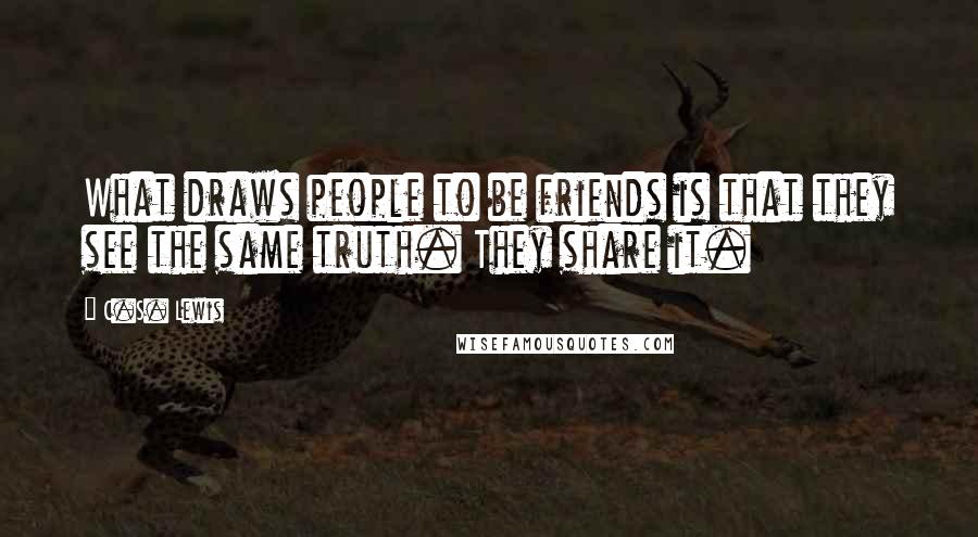 C.S. Lewis Quotes: What draws people to be friends is that they see the same truth. They share it.