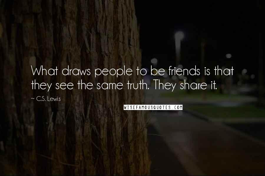 C.S. Lewis Quotes: What draws people to be friends is that they see the same truth. They share it.