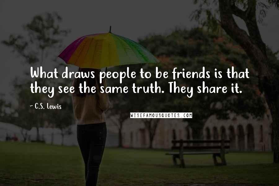 C.S. Lewis Quotes: What draws people to be friends is that they see the same truth. They share it.