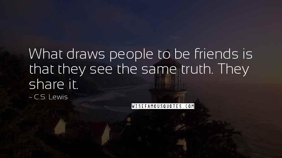 C.S. Lewis Quotes: What draws people to be friends is that they see the same truth. They share it.