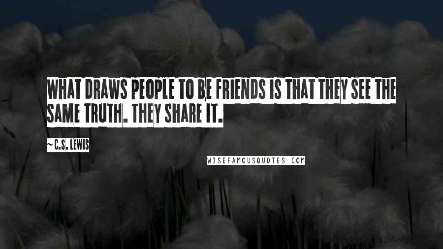 C.S. Lewis Quotes: What draws people to be friends is that they see the same truth. They share it.