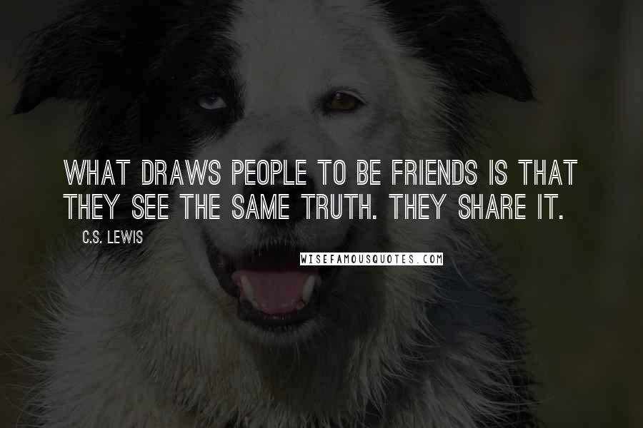 C.S. Lewis Quotes: What draws people to be friends is that they see the same truth. They share it.