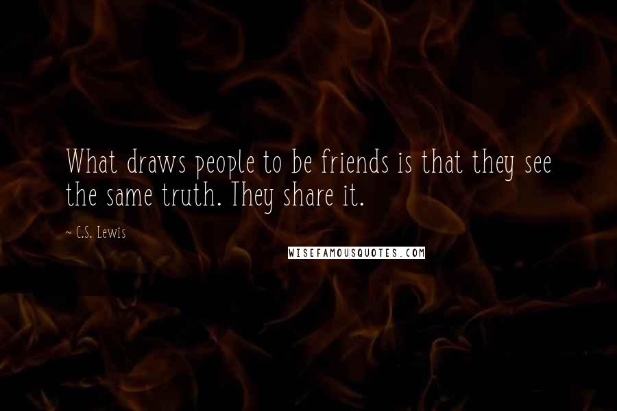 C.S. Lewis Quotes: What draws people to be friends is that they see the same truth. They share it.