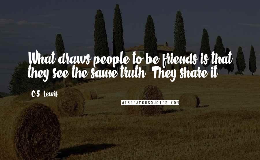 C.S. Lewis Quotes: What draws people to be friends is that they see the same truth. They share it.