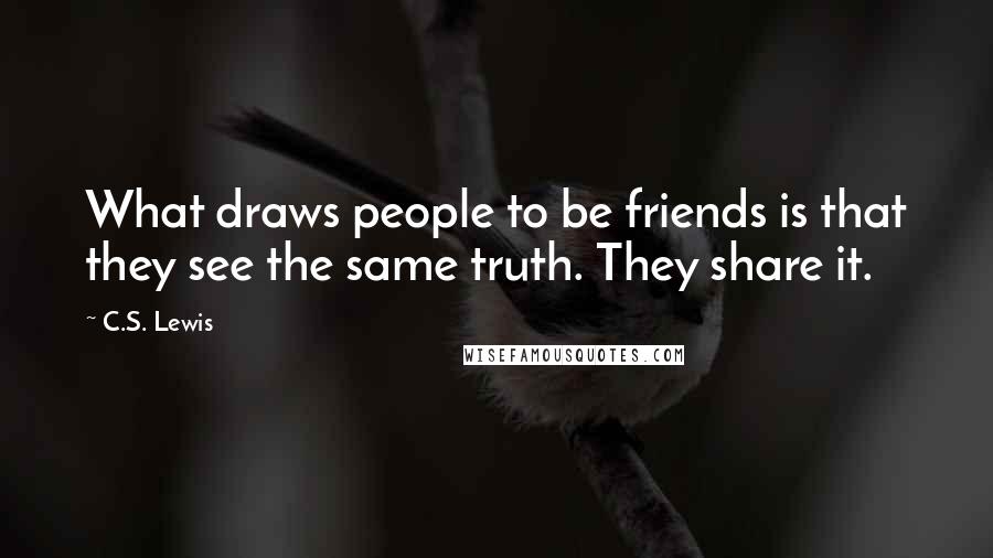 C.S. Lewis Quotes: What draws people to be friends is that they see the same truth. They share it.