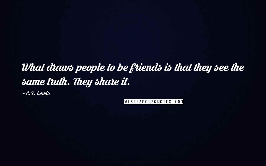 C.S. Lewis Quotes: What draws people to be friends is that they see the same truth. They share it.