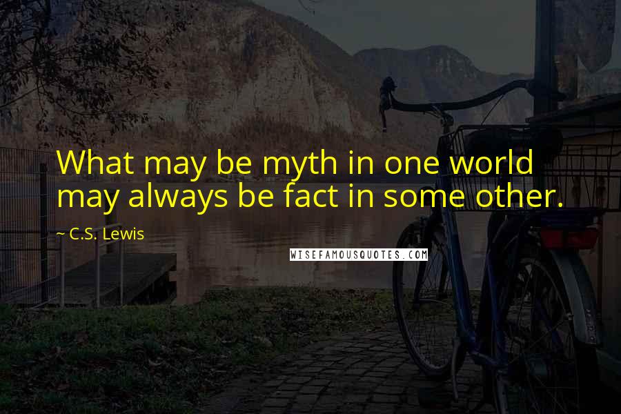 C.S. Lewis Quotes: What may be myth in one world may always be fact in some other.