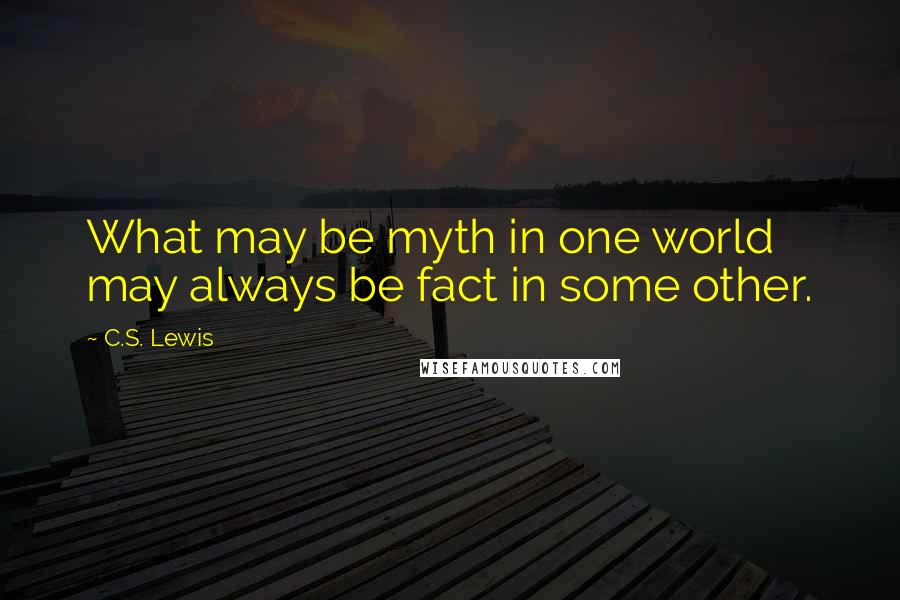 C.S. Lewis Quotes: What may be myth in one world may always be fact in some other.