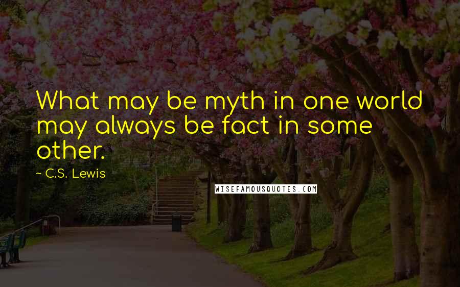 C.S. Lewis Quotes: What may be myth in one world may always be fact in some other.