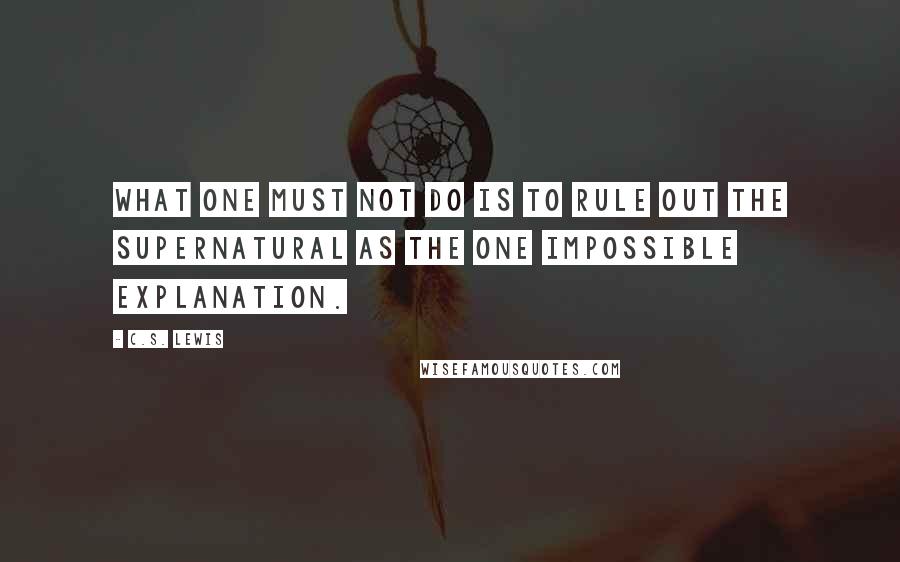 C.S. Lewis Quotes: What one must not do is to rule out the supernatural as the one impossible explanation.