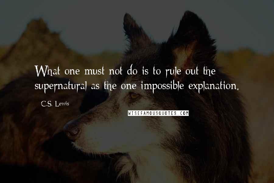 C.S. Lewis Quotes: What one must not do is to rule out the supernatural as the one impossible explanation.