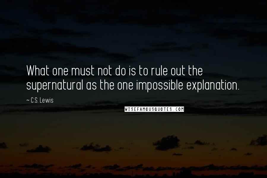 C.S. Lewis Quotes: What one must not do is to rule out the supernatural as the one impossible explanation.