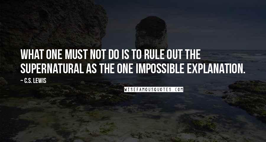 C.S. Lewis Quotes: What one must not do is to rule out the supernatural as the one impossible explanation.