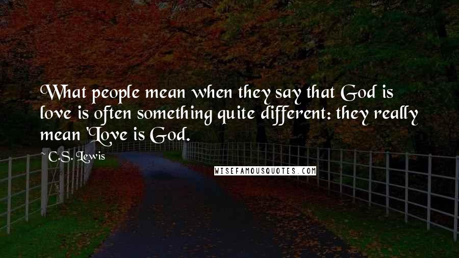 C.S. Lewis Quotes: What people mean when they say that God is love is often something quite different: they really mean 'Love is God.
