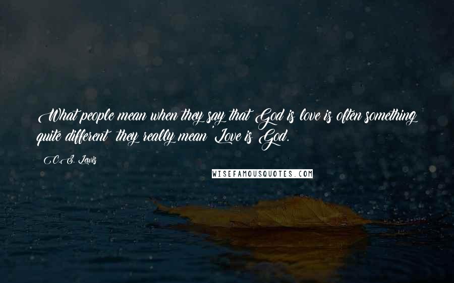 C.S. Lewis Quotes: What people mean when they say that God is love is often something quite different: they really mean 'Love is God.