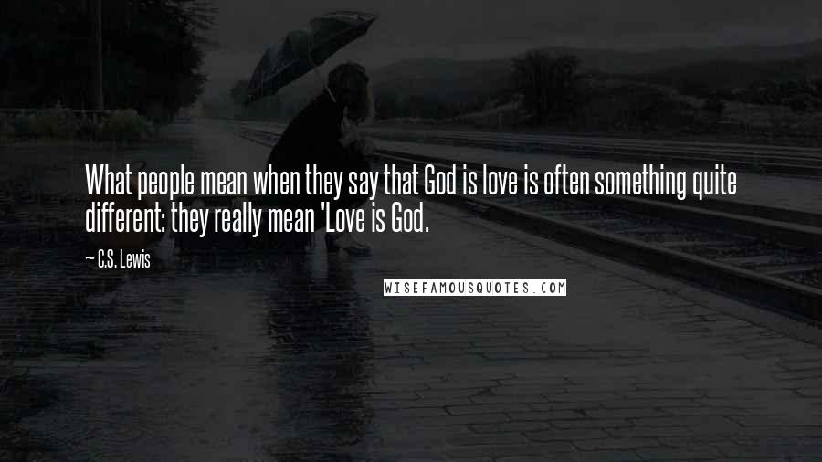 C.S. Lewis Quotes: What people mean when they say that God is love is often something quite different: they really mean 'Love is God.