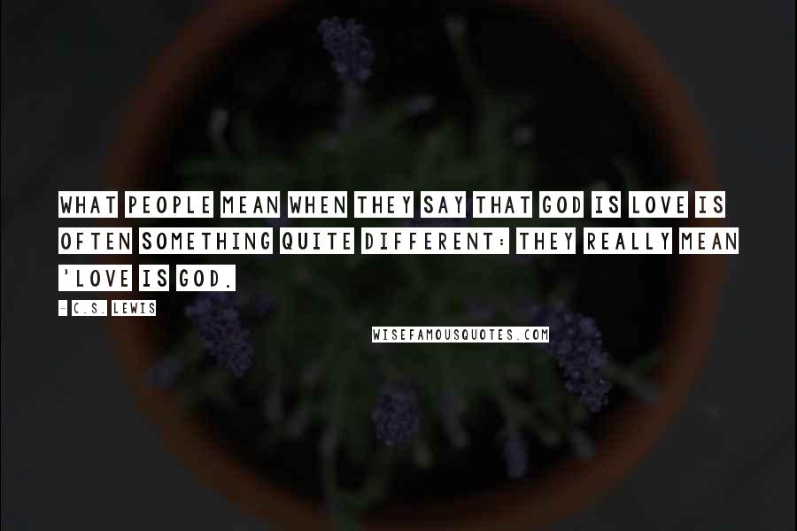 C.S. Lewis Quotes: What people mean when they say that God is love is often something quite different: they really mean 'Love is God.