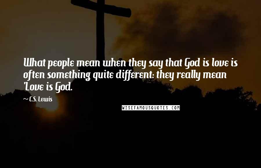 C.S. Lewis Quotes: What people mean when they say that God is love is often something quite different: they really mean 'Love is God.