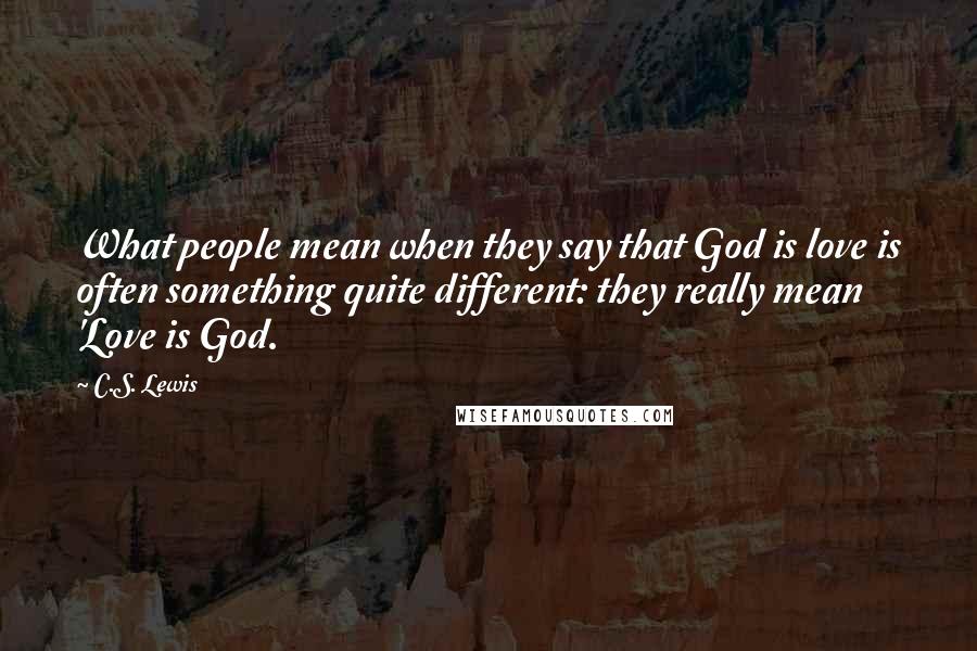 C.S. Lewis Quotes: What people mean when they say that God is love is often something quite different: they really mean 'Love is God.