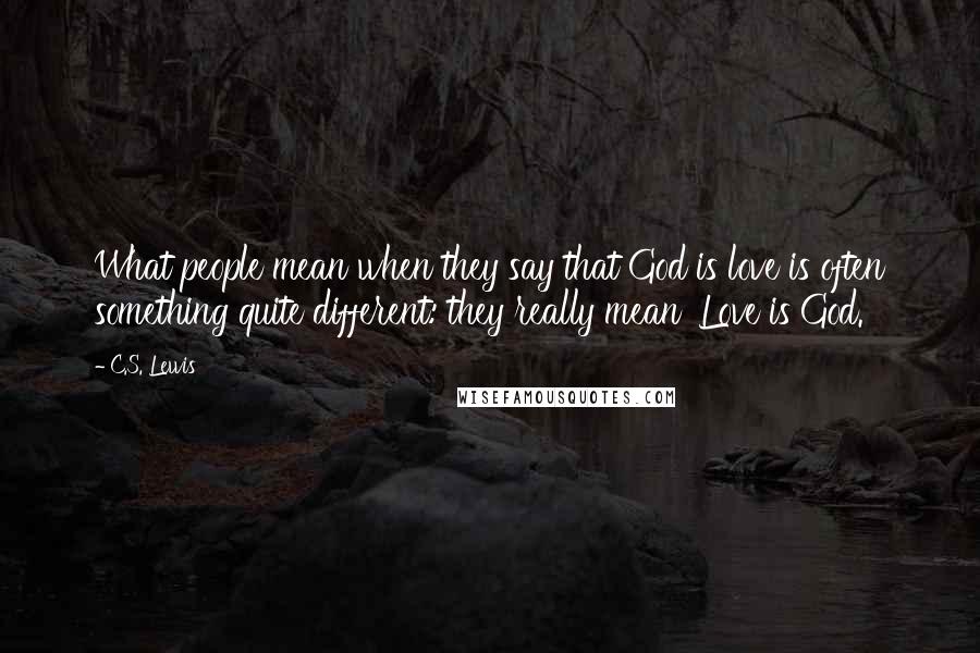 C.S. Lewis Quotes: What people mean when they say that God is love is often something quite different: they really mean 'Love is God.