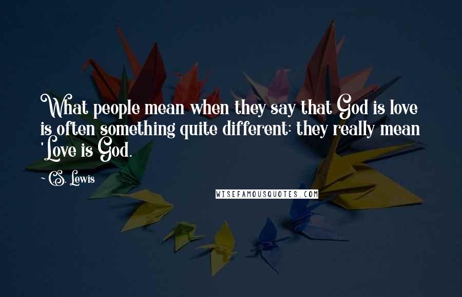 C.S. Lewis Quotes: What people mean when they say that God is love is often something quite different: they really mean 'Love is God.