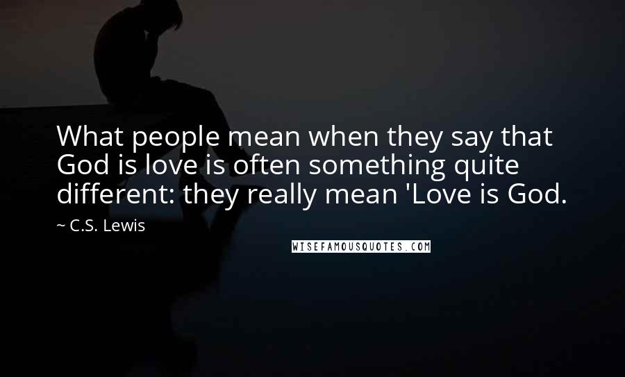 C.S. Lewis Quotes: What people mean when they say that God is love is often something quite different: they really mean 'Love is God.