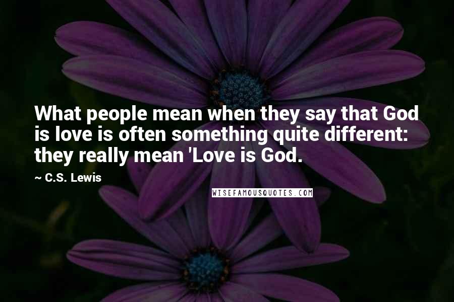 C.S. Lewis Quotes: What people mean when they say that God is love is often something quite different: they really mean 'Love is God.