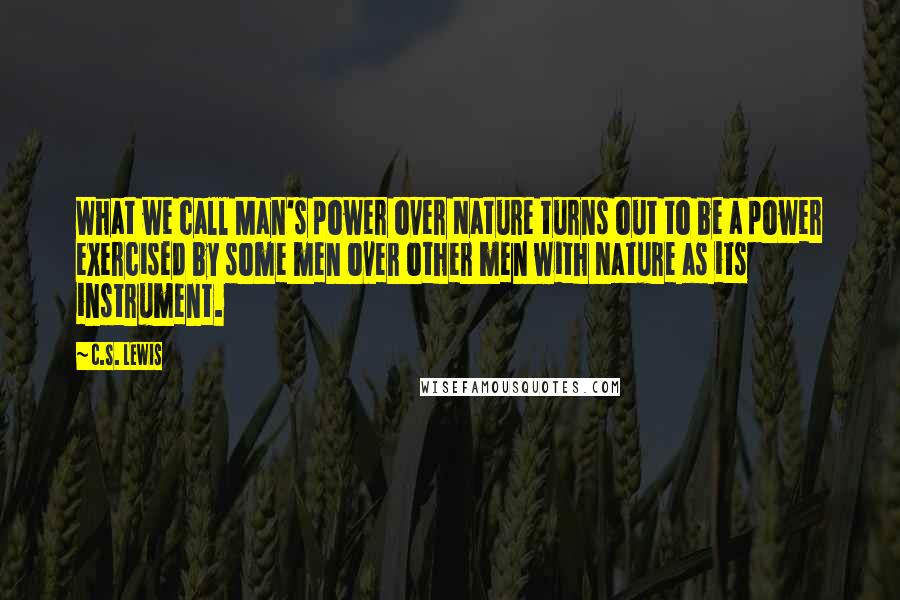 C.S. Lewis Quotes: What we call Man's power over Nature turns out to be a power exercised by some men over other men with Nature as its instrument.
