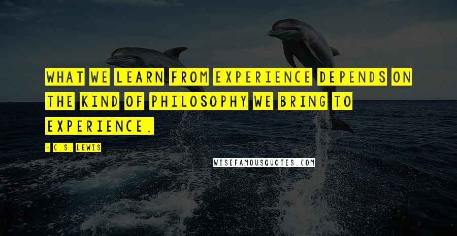 C.S. Lewis Quotes: What we learn from experience depends on the kind of philosophy we bring to experience.