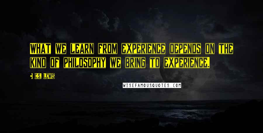 C.S. Lewis Quotes: What we learn from experience depends on the kind of philosophy we bring to experience.