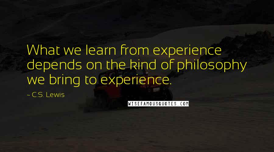 C.S. Lewis Quotes: What we learn from experience depends on the kind of philosophy we bring to experience.