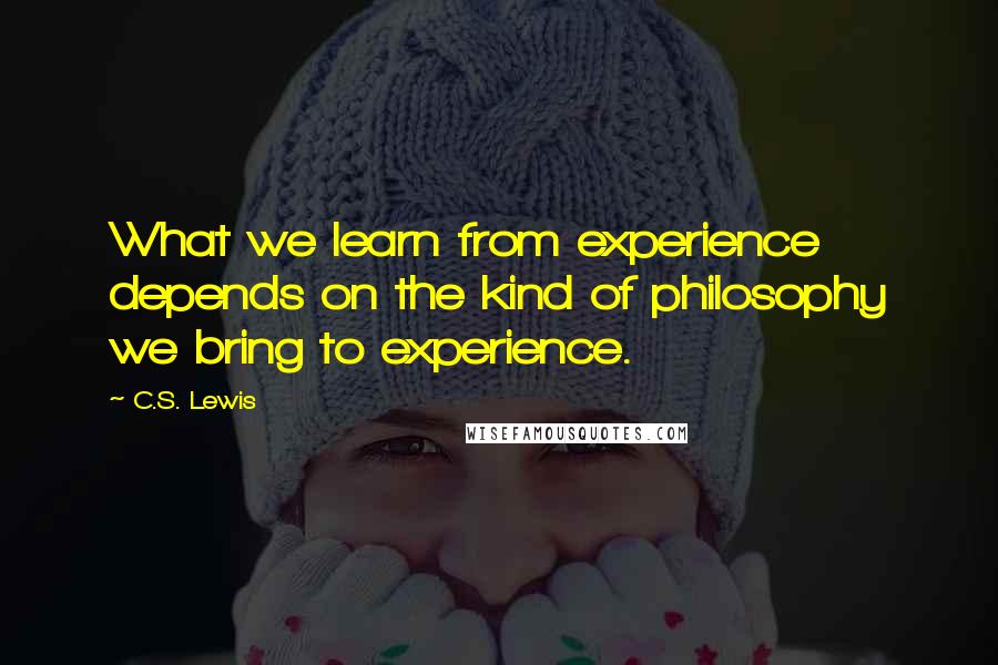 C.S. Lewis Quotes: What we learn from experience depends on the kind of philosophy we bring to experience.
