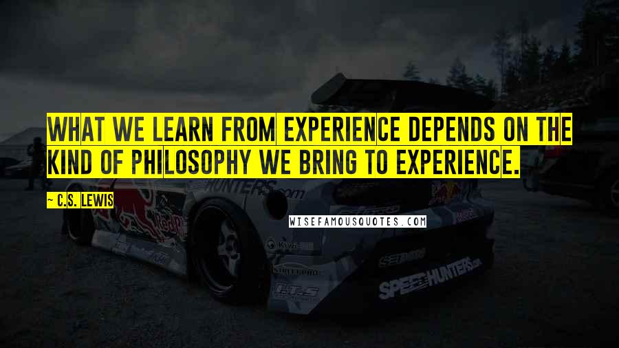 C.S. Lewis Quotes: What we learn from experience depends on the kind of philosophy we bring to experience.