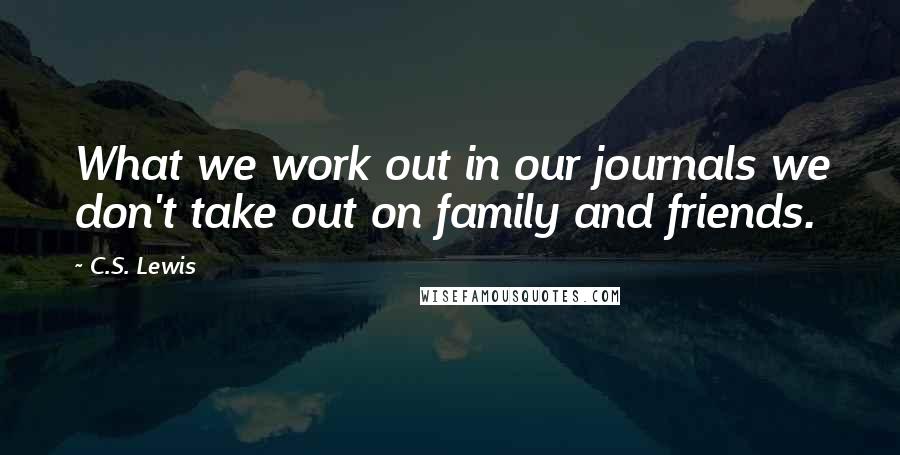 C.S. Lewis Quotes: What we work out in our journals we don't take out on family and friends.