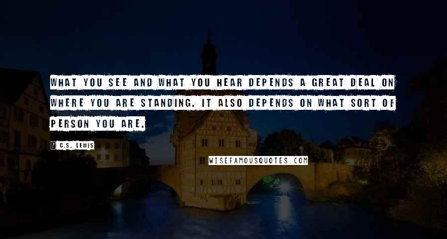 C.S. Lewis Quotes: What you see and what you hear depends a great deal on where you are standing. It also depends on what sort of person you are.