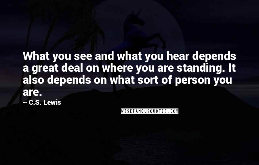 C.S. Lewis Quotes: What you see and what you hear depends a great deal on where you are standing. It also depends on what sort of person you are.