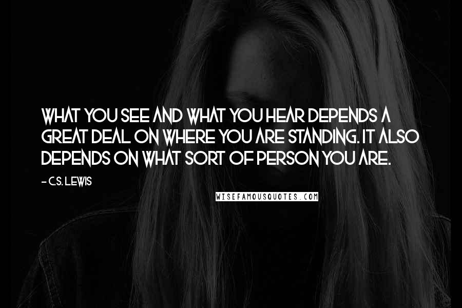 C.S. Lewis Quotes: What you see and what you hear depends a great deal on where you are standing. It also depends on what sort of person you are.