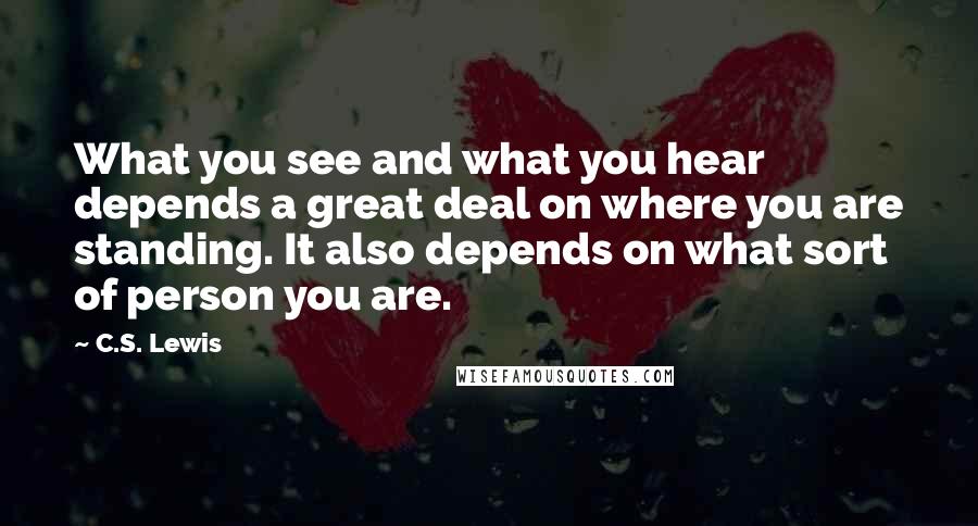 C.S. Lewis Quotes: What you see and what you hear depends a great deal on where you are standing. It also depends on what sort of person you are.
