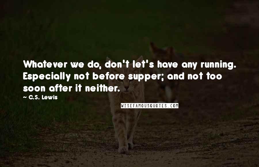 C.S. Lewis Quotes: Whatever we do, don't let's have any running. Especially not before supper; and not too soon after it neither.