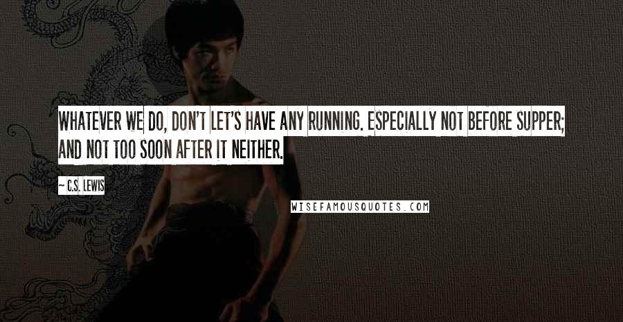 C.S. Lewis Quotes: Whatever we do, don't let's have any running. Especially not before supper; and not too soon after it neither.