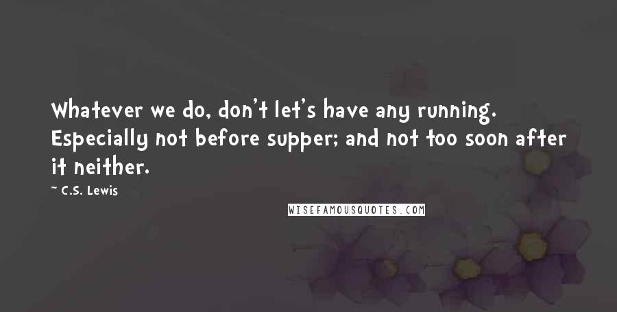 C.S. Lewis Quotes: Whatever we do, don't let's have any running. Especially not before supper; and not too soon after it neither.