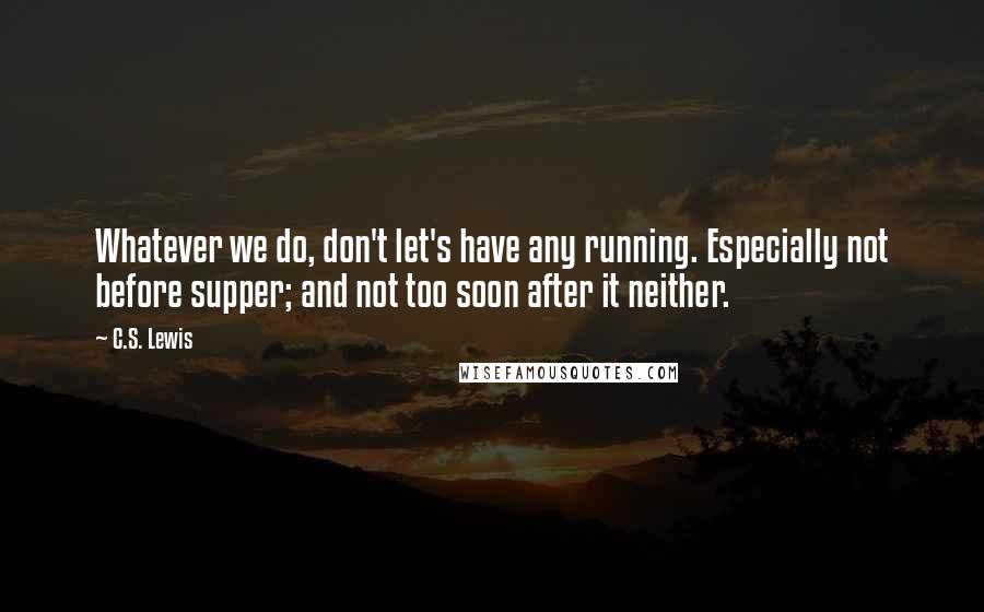 C.S. Lewis Quotes: Whatever we do, don't let's have any running. Especially not before supper; and not too soon after it neither.