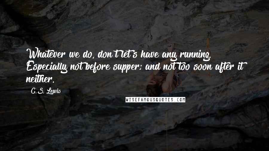 C.S. Lewis Quotes: Whatever we do, don't let's have any running. Especially not before supper; and not too soon after it neither.